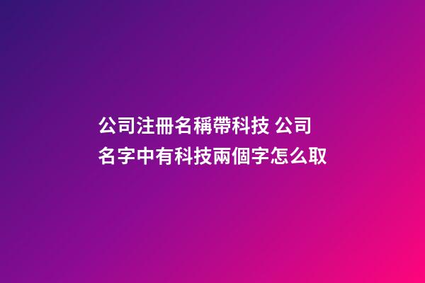 公司注冊名稱帶科技 公司名字中有科技兩個字怎么取-第1張-公司起名-玄機派